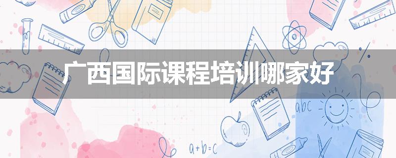 广西国际课程培训哪家好
