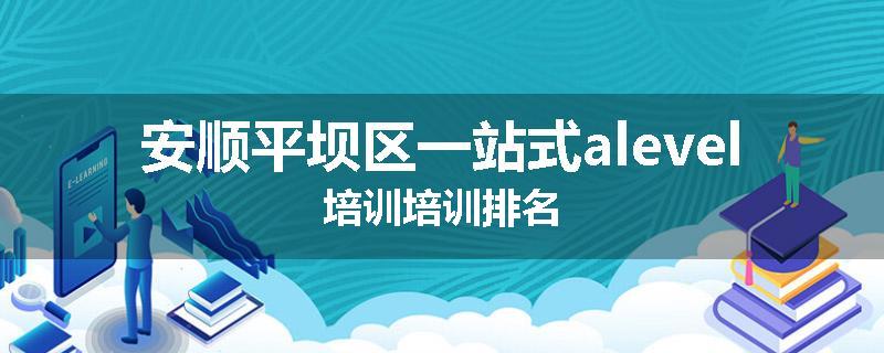 安顺平坝区一站式alevel培训培训排名
