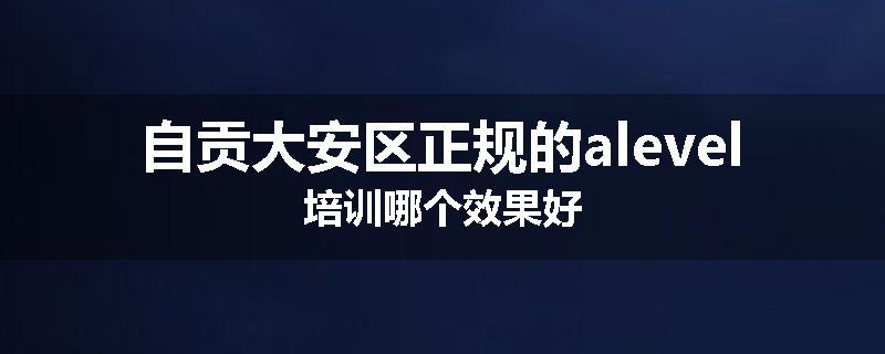 自贡大安区正规的alevel培训哪个效果好