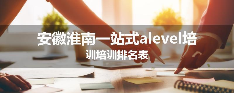 安徽淮南一站式alevel培训培训排名表