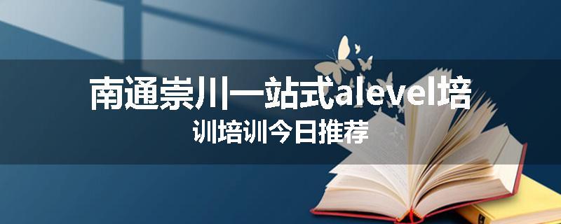 南通崇川一站式alevel培训培训今日推荐