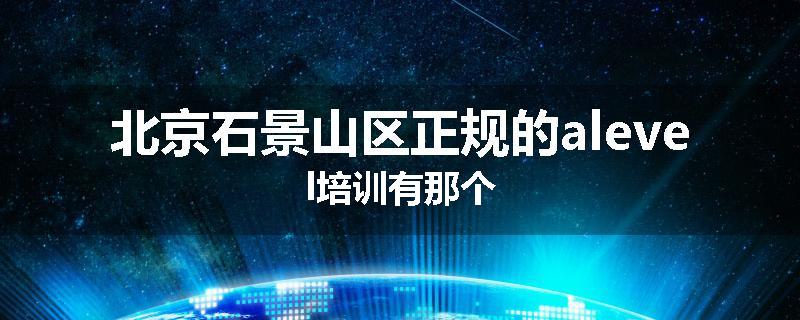 北京石景山区正规的alevel培训有那个