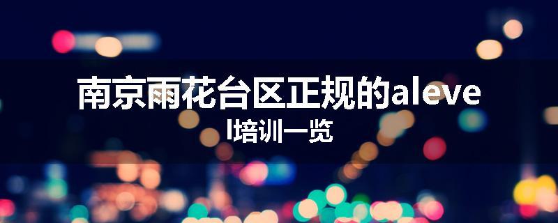 南京雨花台区正规的alevel培训一览