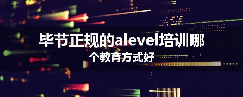 毕节正规的alevel培训哪个教育方式好