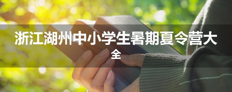 浙江湖州中小学生暑期夏令营大全