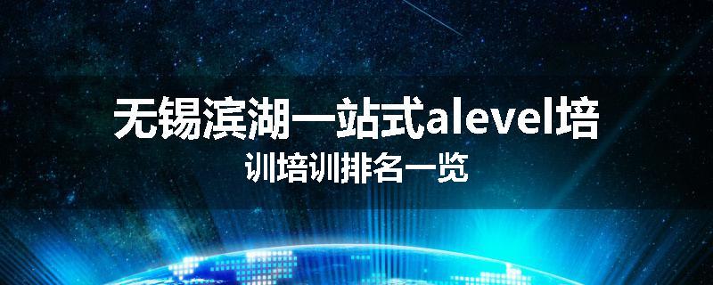 无锡滨湖一站式alevel培训培训排名一览