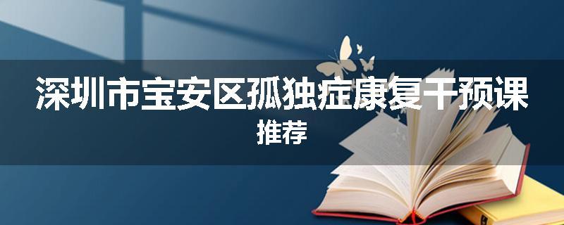 深圳市宝安区孤独症康复干预课推荐