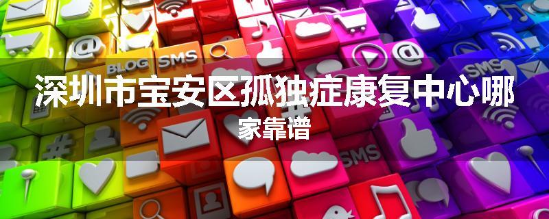 深圳市宝安区孤独症康复中心哪家靠谱