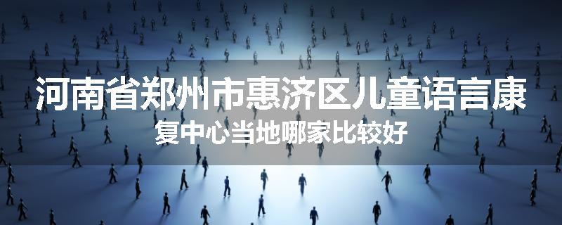 河南省郑州市惠济区儿童语言康复中心当地哪家比较好