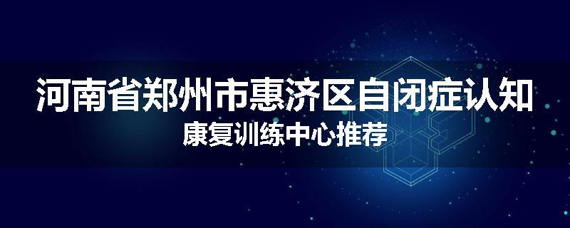 河南省郑州市惠济区自闭症认知康复训练中心推荐