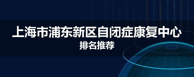 上海市浦东新区自闭症康复中心排名推荐