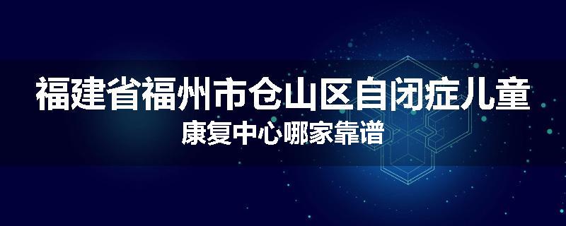 福建省福州市仓山区自闭症儿童康复中心哪家靠谱