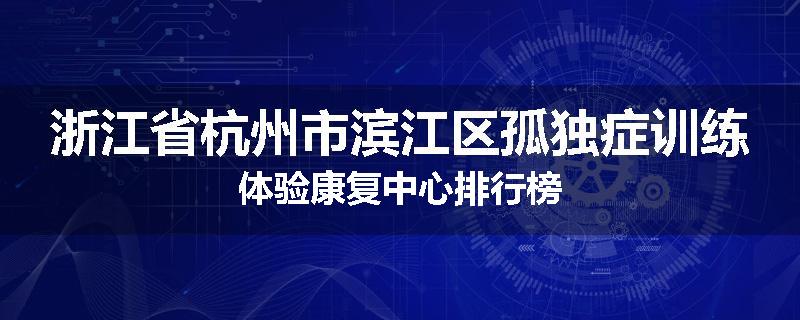 浙江省杭州市滨江区孤独症训练体验康复中心排行榜