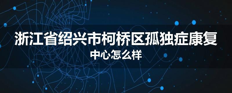 浙江省绍兴市柯桥区孤独症康复中心怎么样