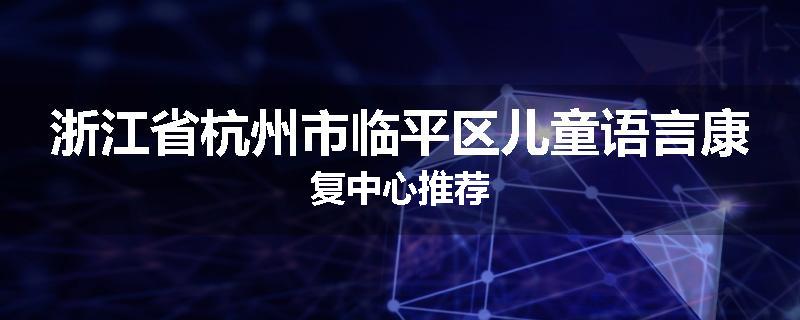 浙江省杭州市临平区儿童语言康复中心推荐