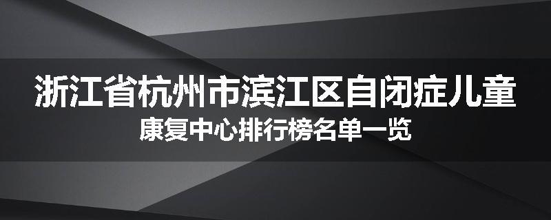 浙江省杭州市滨江区自闭症儿童康复中心排行榜名单一览