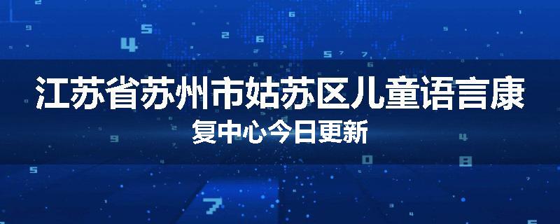 江苏省苏州市姑苏区儿童语言康复中心今日更新