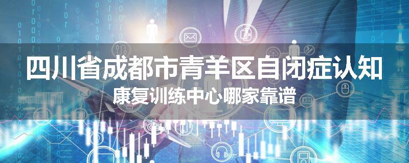 四川省成都市青羊区自闭症认知康复训练中心哪家靠谱