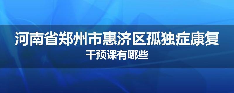 河南省郑州市惠济区孤独症康复干预课有哪些