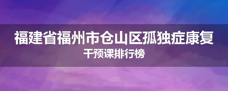 福建省福州市仓山区孤独症康复干预课排行榜