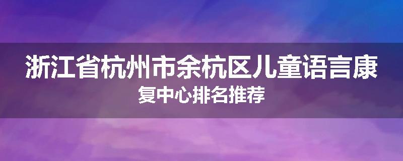 浙江省杭州市余杭区儿童语言康复中心排名推荐