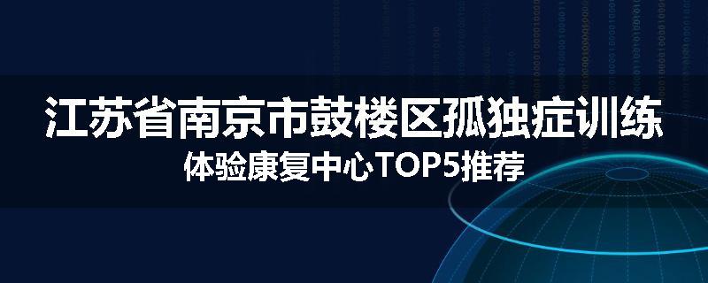 江苏省南京市鼓楼区孤独症训练体验康复中心TOP5推荐