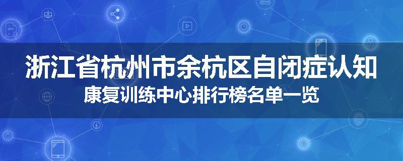 浙江省杭州市余杭区自闭症认知康复训练中心排行榜名单一览