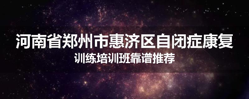 河南省郑州市惠济区自闭症康复训练培训班靠谱推荐