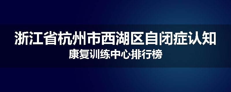 浙江省杭州市西湖区自闭症认知康复训练中心排行榜