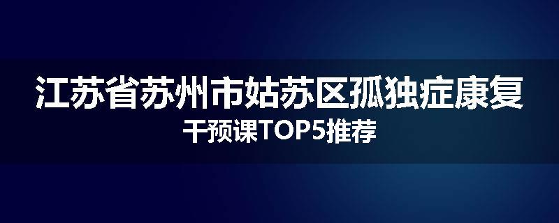 江苏省苏州市姑苏区孤独症康复干预课TOP5推荐