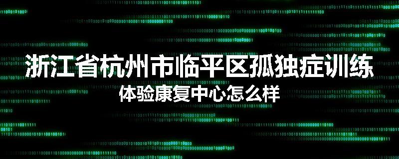 浙江省杭州市临平区孤独症训练体验康复中心怎么样