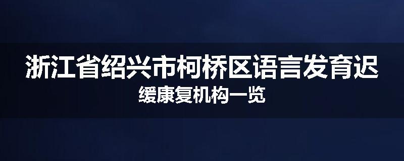 浙江省绍兴市柯桥区语言发育迟缓康复机构一览