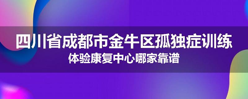 四川省成都市金牛区孤独症训练体验康复中心哪家靠谱