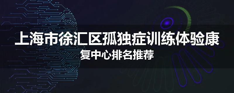 上海市徐汇区孤独症训练体验康复中心排名推荐