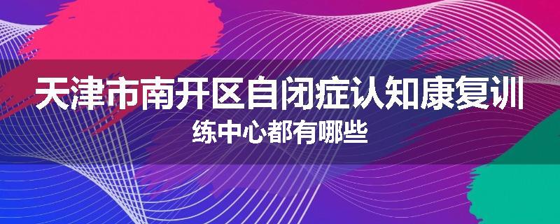 天津市南开区自闭症认知康复训练中心都有哪些