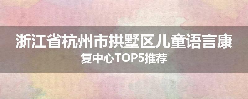 浙江省杭州市拱墅区儿童语言康复中心TOP5推荐