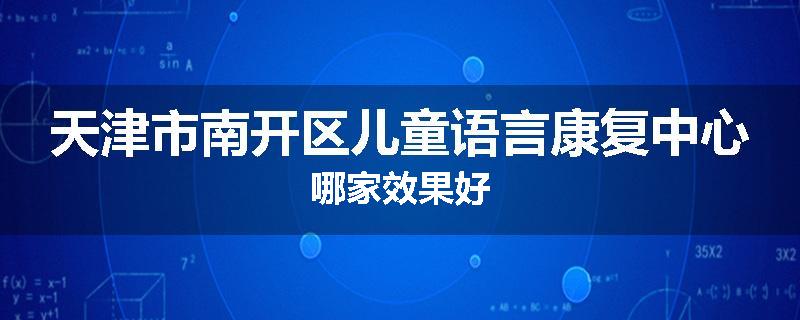 天津市南开区儿童语言康复中心哪家效果好