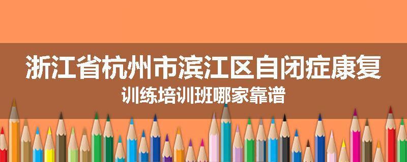 浙江省杭州市滨江区自闭症康复训练培训班哪家靠谱
