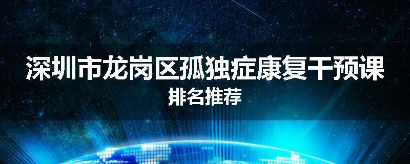 深圳市龙岗区孤独症康复干预课排名推荐