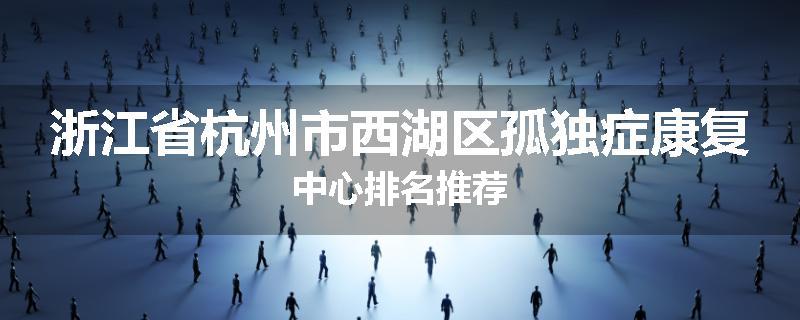 浙江省杭州市西湖区孤独症康复中心排名推荐