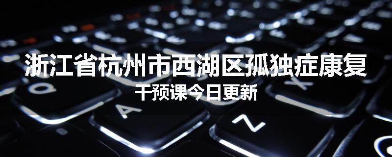 浙江省杭州市西湖区孤独症康复干预课今日更新