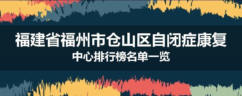 福建省福州市仓山区自闭症康复中心排行榜名单一览