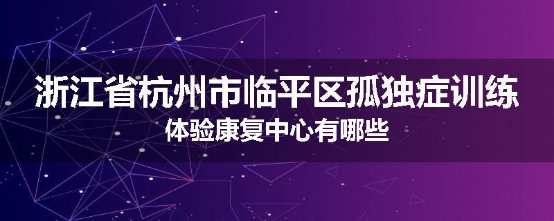 浙江省杭州市临平区孤独症训练体验康复中心有哪些