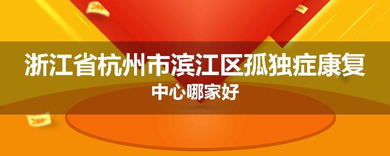 浙江省杭州市滨江区孤独症康复中心哪家好