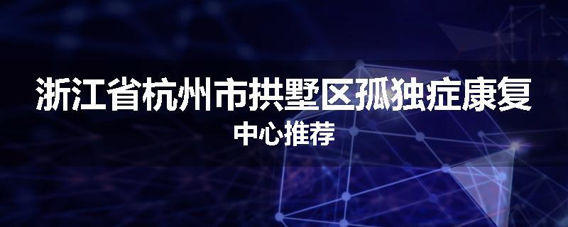 浙江省杭州市拱墅区孤独症康复中心推荐