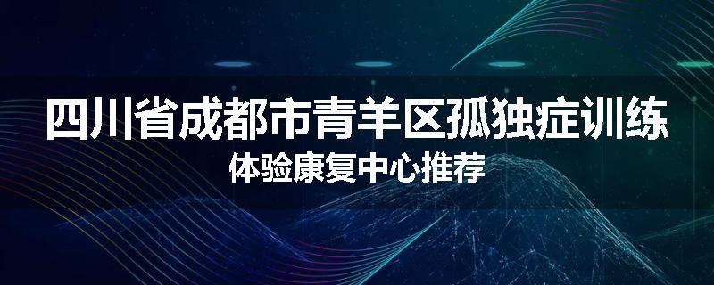 四川省成都市青羊区孤独症训练体验康复中心推荐
