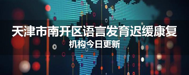 天津市南开区语言发育迟缓康复机构今日更新