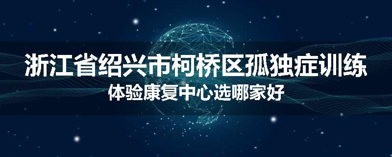 浙江省绍兴市柯桥区孤独症训练体验康复中心选哪家好