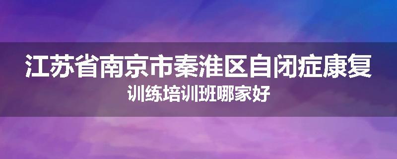 江苏省南京市秦淮区自闭症康复训练培训班哪家好