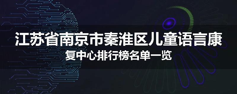 江苏省南京市秦淮区儿童语言康复中心排行榜名单一览